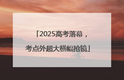 2025高考落幕，考点外超大横幅抢镜