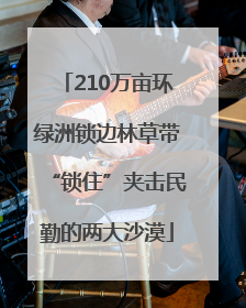 210万亩环绿洲锁边林草带“锁住”夹击民勤的两大沙漠