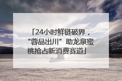24小时鲜链破界，“蓉品出川”助龙泉蜜桃抢占新消费赛道