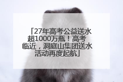 27年高考公益送水超1000万瓶！高考临近，洞庭山集团送水活动再度起航