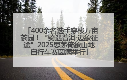 400余名选手穿梭万亩茶园！“骑遇普洱·迈象征途”2025思茅倚象山地自行车赛圆满举行