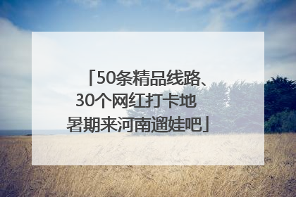 50条精品线路、30个网红打卡地 暑期来河南遛娃吧