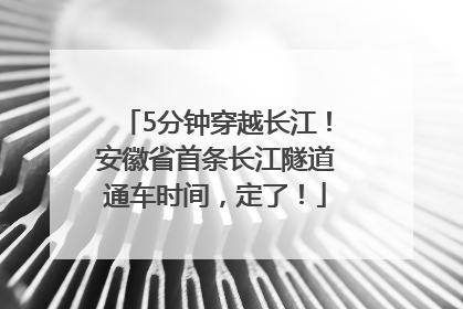 5分钟穿越长江！安徽省首条长江隧道通车时间，定了！