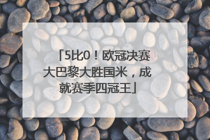 5比0！欧冠决赛大巴黎大胜国米，成就赛季四冠王