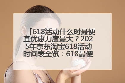 618活动什么时最便宜优惠力度最大？2025年京东淘宝618活动时间表全览：618最便宜最优惠选购攻略