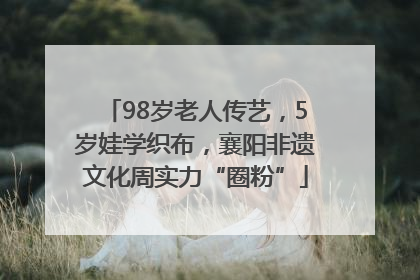 98岁老人传艺，5岁娃学织布，襄阳非遗文化周实力“圈粉”