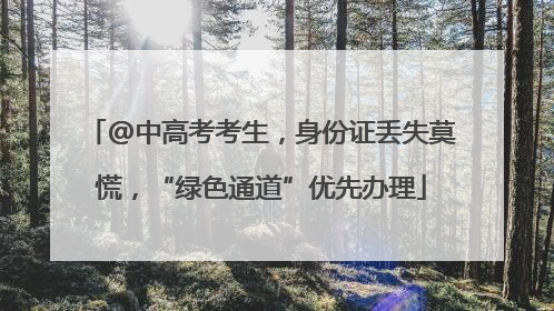 @中高考考生，身份证丢失莫慌，“绿色通道”优先办理