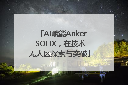 AI赋能Anker SOLIX，在技术无人区探索与突破