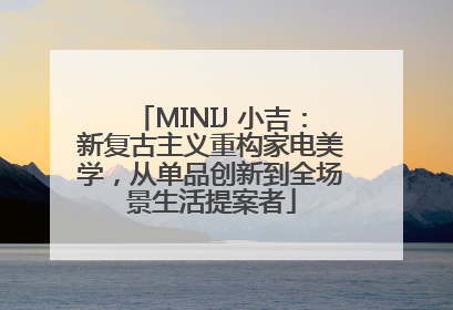 MINIJ 小吉：新复古主义重构家电美学，从单品创新到全场景生活提案者