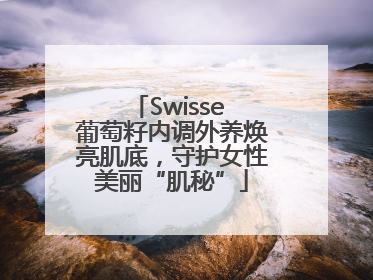 Swisse 葡萄籽内调外养焕亮肌底，守护女性美丽“肌秘”