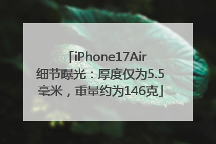 iPhone17Air细节曝光：厚度仅为5.5毫米，重量约为146克